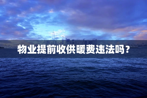 物业提前收供暖费违法吗？