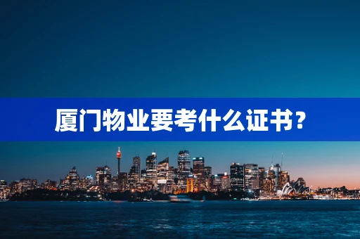 厦门物业要考什么证书？