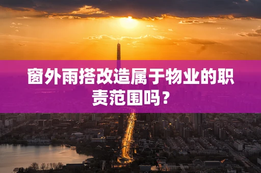 窗外雨搭改造属于物业的职责范围吗？