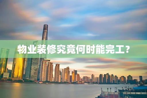 物业装修究竟何时能完工？