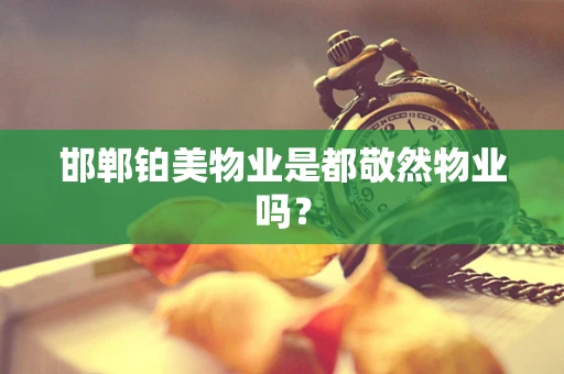 邯郸铂美物业是都敬然物业吗？