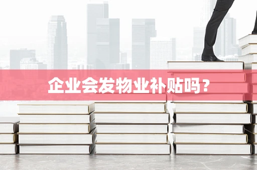 企业会发物业补贴吗？
