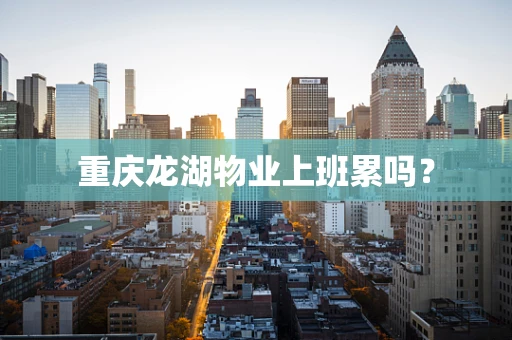 重庆龙湖物业上班累吗？