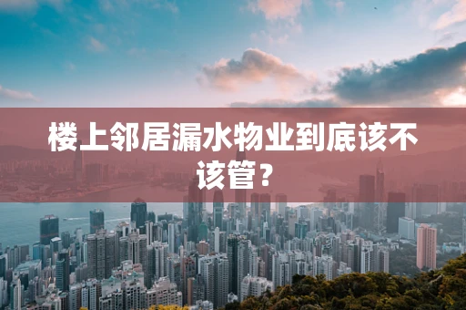 楼上邻居漏水物业到底该不该管？