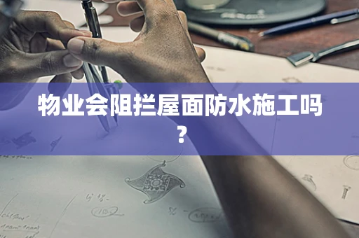 物业会阻拦屋面防水施工吗？