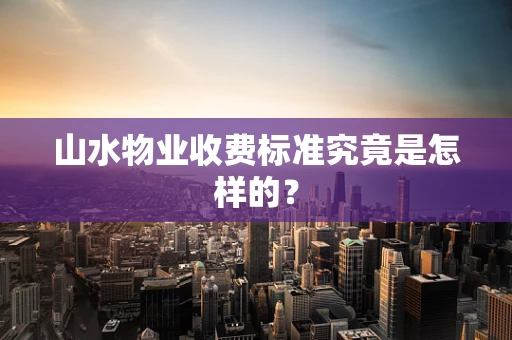 山水物业收费标准究竟是怎样的？