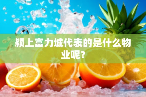 颍上富力城代表的是什么物业呢？