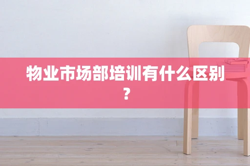 物业市场部培训有什么区别？