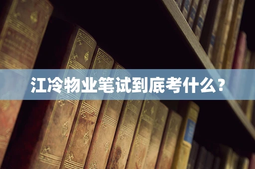 江冷物业笔试到底考什么？
