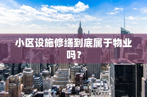 小区设施修缮到底属于物业吗？