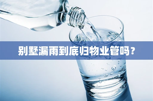 别墅漏雨到底归物业管吗？