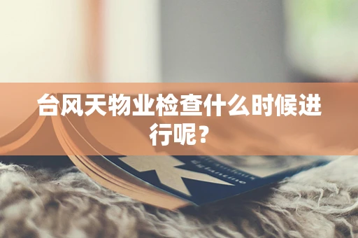 台风天物业检查什么时候进行呢？