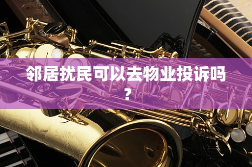 邻居扰民可以去物业投诉吗？