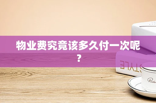 物业费究竟该多久付一次呢？