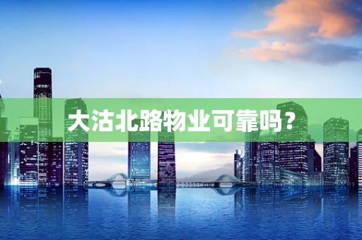 大沽北路物业可靠吗？