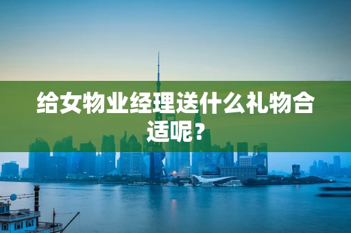 给女物业经理送什么礼物合适呢？