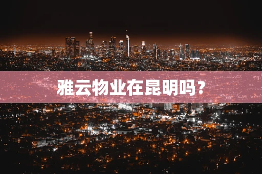 雅云物业在昆明吗？