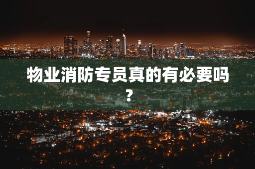 物业消防专员真的有必要吗？