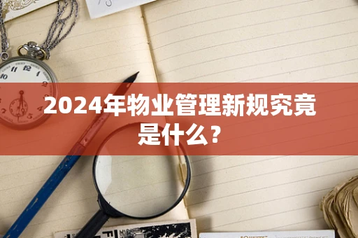 2024年物业管理新规究竟是什么？