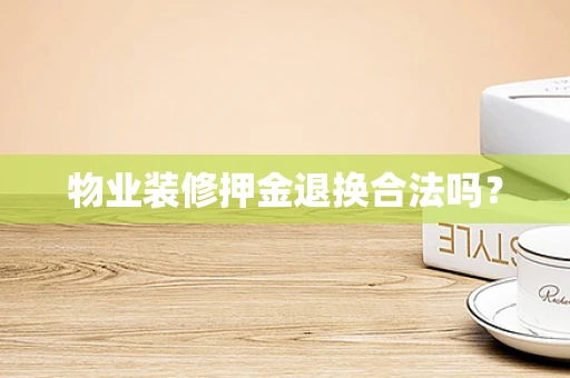 物业装修押金退换合法吗？