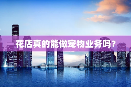 花店真的能做宠物业务吗？
