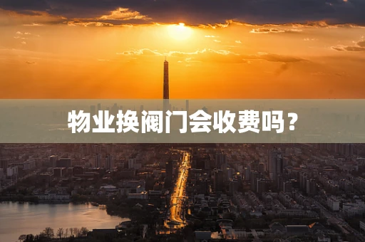 物业换阀门会收费吗？