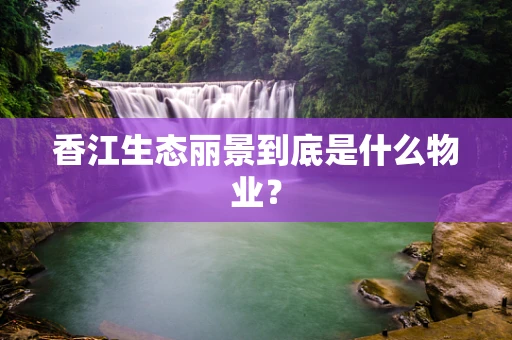 香江生态丽景到底是什么物业？