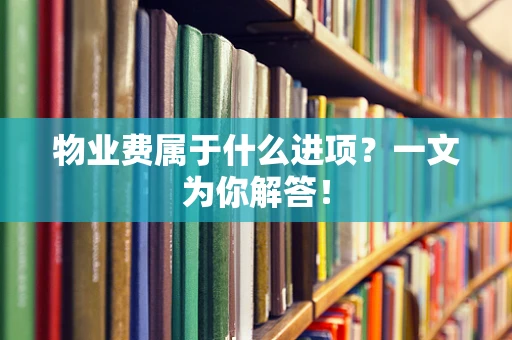 物业费属于什么进项？一文为你解答！