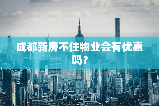 成都新房不住物业会有优惠吗？
