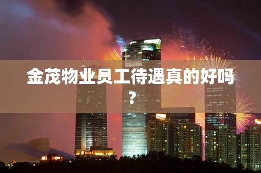 金茂物业员工待遇真的好吗？