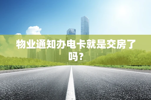 物业通知办电卡就是交房了吗？