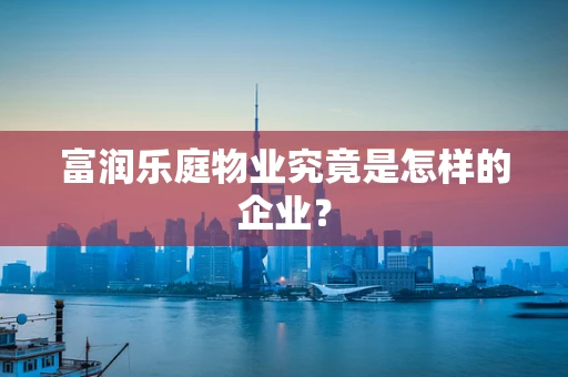 富润乐庭物业究竟是怎样的企业？