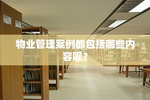 物业管理案例都包括哪些内容呢？
