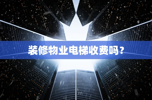 装修物业电梯收费吗？