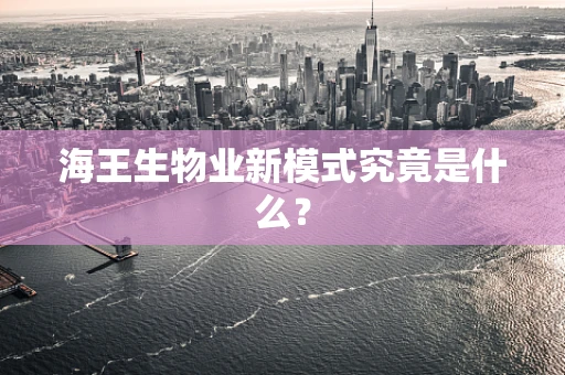 海王生物业新模式究竟是什么？