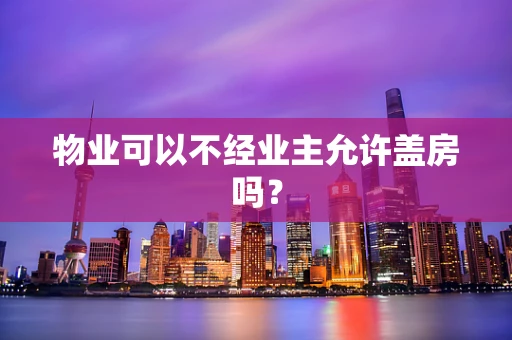 物业可以不经业主允许盖房吗？