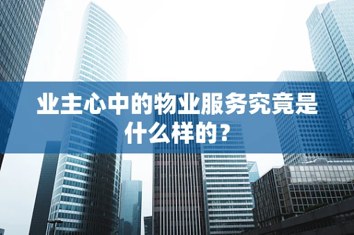 业主心中的物业服务究竟是什么样的？