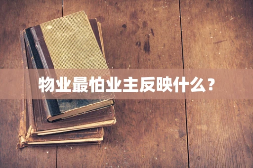 物业最怕业主反映什么？