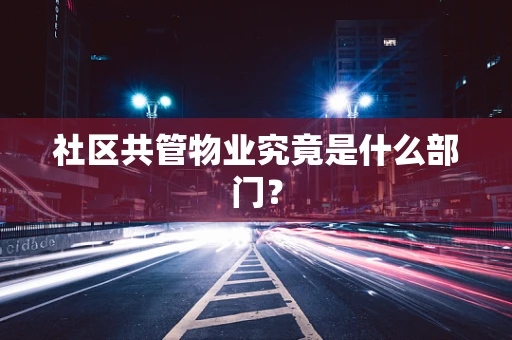 社区共管物业究竟是什么部门？