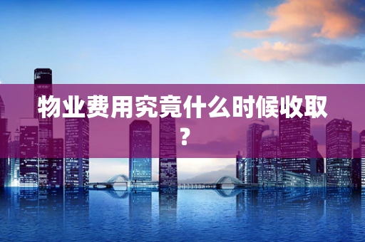 物业费用究竟什么时候收取？