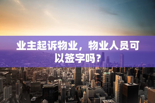 业主起诉物业，物业人员可以签字吗？