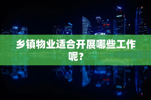乡镇物业适合开展哪些工作呢？
