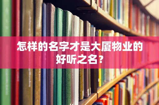 怎样的名字才是大厦物业的好听之名？