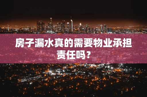房子漏水真的需要物业承担责任吗？