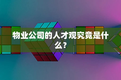 物业公司的人才观究竟是什么？