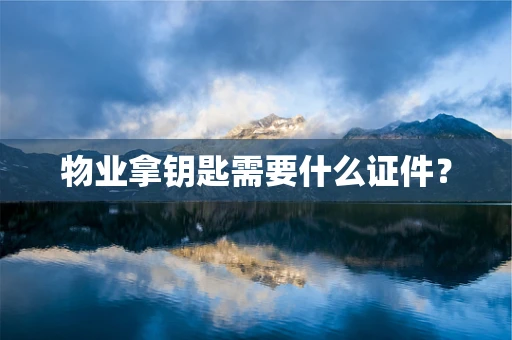 物业拿钥匙需要什么证件？
