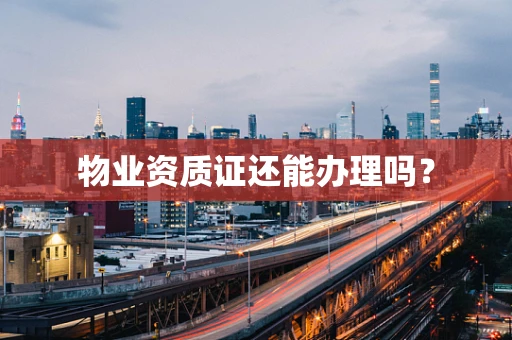 物业资质证还能办理吗？