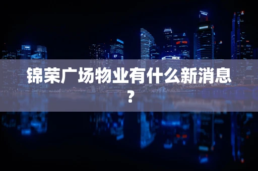 锦荣广场物业有什么新消息？
