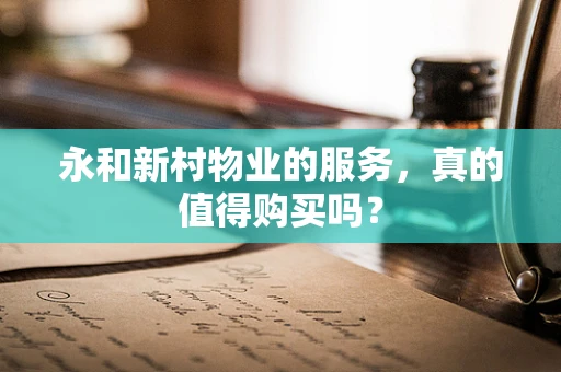 永和新村物业的服务，真的值得购买吗？