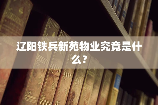 辽阳铁兵新苑物业究竟是什么？